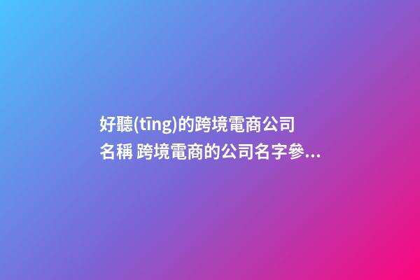 好聽(tīng)的跨境電商公司名稱 跨境電商的公司名字參考-第1張-公司起名-玄機(jī)派